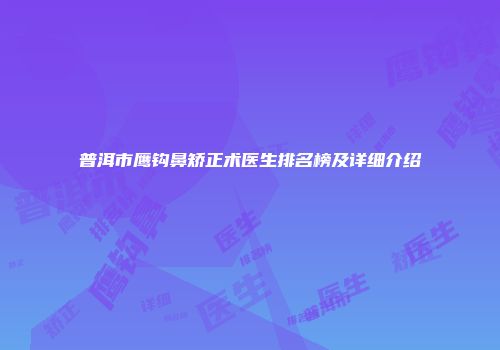 普洱市鹰钩鼻矫正术医生排名榜及详细介绍