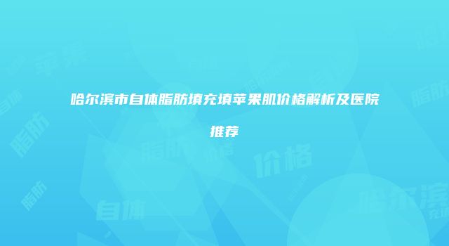 哈尔滨市自体脂肪填充填苹果肌价格解析及医院推荐