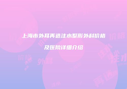 上海市外耳再造注水整形外科价格及医院详细介绍
