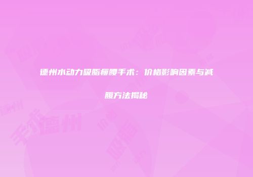德州水动力吸脂瘦腰手术：价格影响因素与减腹方法揭秘