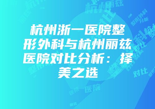 杭州浙一医院整形外科与杭州丽兹医院对比分析：择美之选