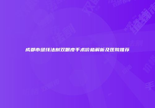 成都市缝线法割双眼皮手术价格解析及医院推荐