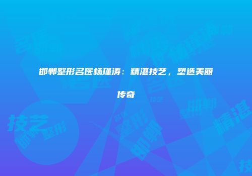 邯郸整形名医杨瑾涛：精湛技艺，塑造美丽传奇