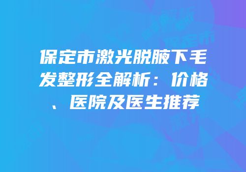 保定市激光脱腋下毛发整形全解析：价格、医院及医生推荐