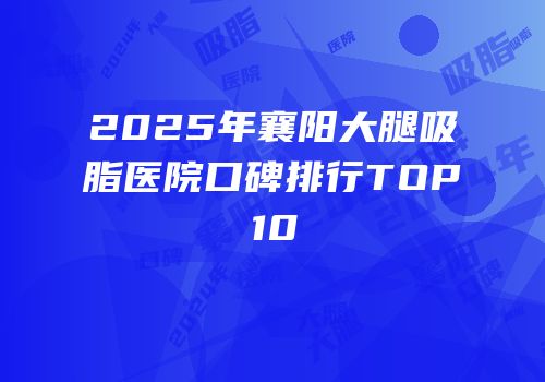 2025年襄阳大腿吸脂医院口碑排行TOP10