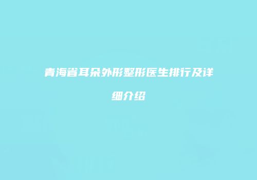 青海省耳朵外形整形医生排行及详细介绍