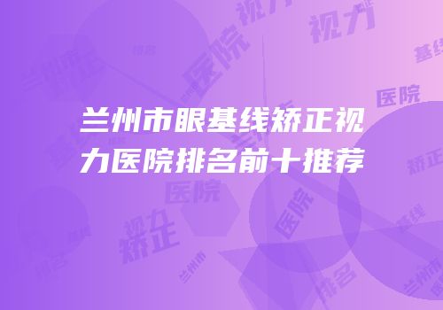 兰州市眼基线矫正视力医院排名前十推荐