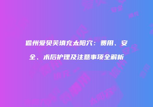 儋州爱贝芙填充太阳穴：费用、安全、术后护理及注意事项全解析