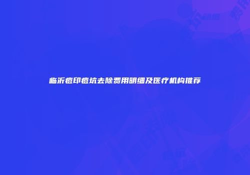 临沂痘印痘坑去除费用明细及医疗机构推荐