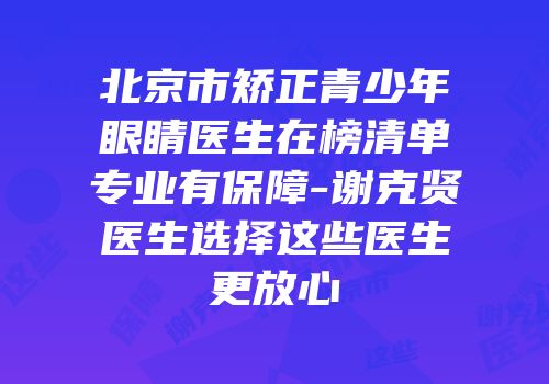 北京市矫正青少年眼睛医生在榜清单专业有保障-谢克贤医生选择这些医生更放心