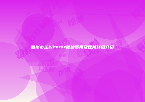 衢州市注射botox除皱费用及医院详细介绍