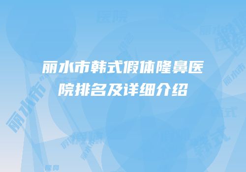 丽水市韩式假体隆鼻医院排名及详细介绍