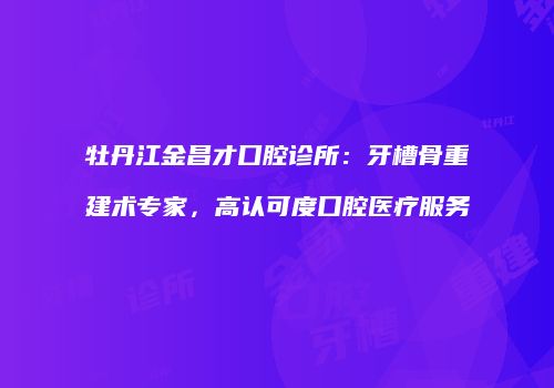 牡丹江金昌才口腔诊所：牙槽骨重建术专家，高认可度口腔医疗服务