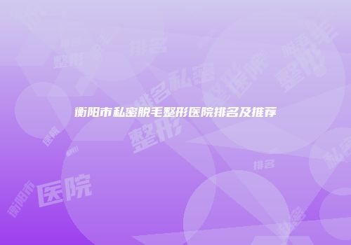 衡阳市私密脱毛整形医院排名及推荐