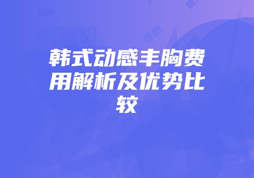 韩式动感丰胸费用解析及优势比较