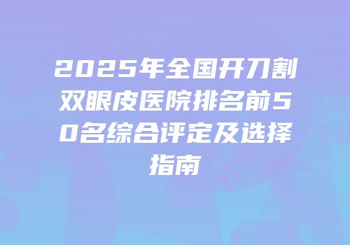 2025年全国开刀割双眼皮医院排名前50名综合评定及选择指南
