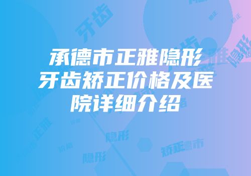 承德市正雅隐形牙齿矫正价格及医院详细介绍