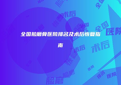 全国脸磨骨医院排名及术后恢复指南