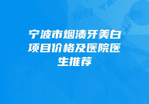 宁波市烟渍牙美白项目价格及医院医生推荐