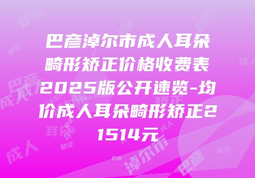 巴彦淖尔市成人耳朵畸形矫正价格收费表2025版公开速览-均价成人耳朵畸形矫正21514元