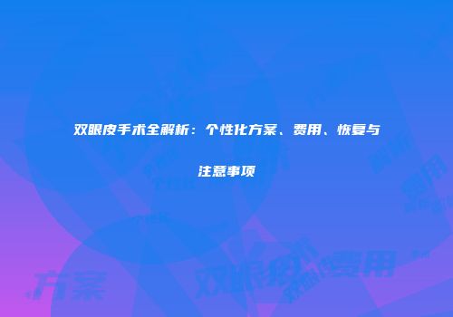 双眼皮手术全解析：个性化方案、费用、恢复与注意事项