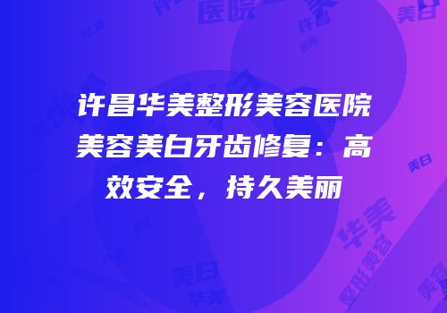 许昌华美整形美容医院美容美白牙齿修复：高效安全，持久美丽