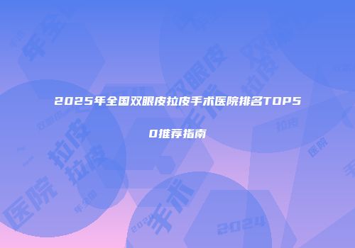 2025年全国双眼皮拉皮手术医院排名TOP50推荐指南