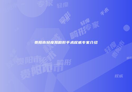 贵阳市轻度耳畸形手术权威专家介绍