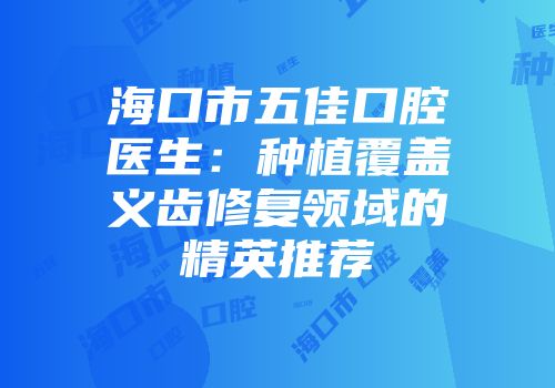 海口市五佳口腔医生：种植覆盖义齿修复领域的精英推荐