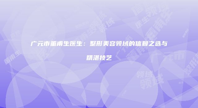 广元市董甫生医生：整形美容领域的信赖之选与精湛技艺