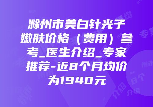 滁州市美白针光子嫩肤价格（费用）参考_医生介绍_专家推荐-近8个月均价为1940元