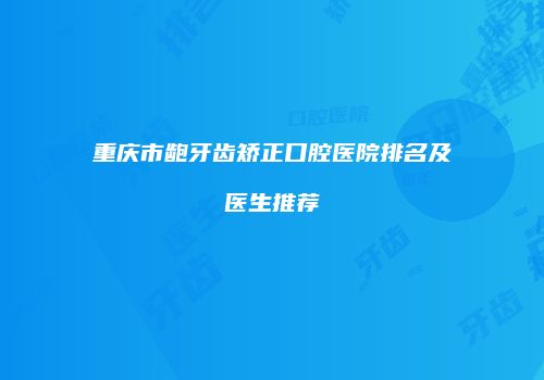 重庆市龅牙齿矫正口腔医院排名及医生推荐