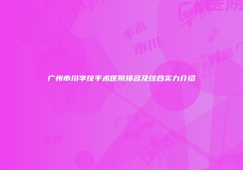 广州市川字纹手术医院排名及综合实力介绍