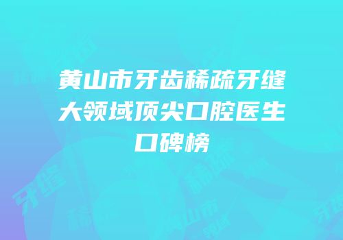 黄山市牙齿稀疏牙缝大领域顶尖口腔医生口碑榜