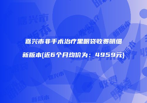 嘉兴市非手术治疗黑眼袋收费明细新版本(近6个月均价为：4959元)