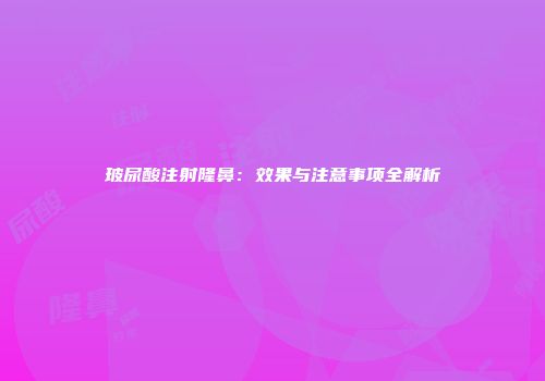 玻尿酸注射隆鼻：效果与注意事项全解析
