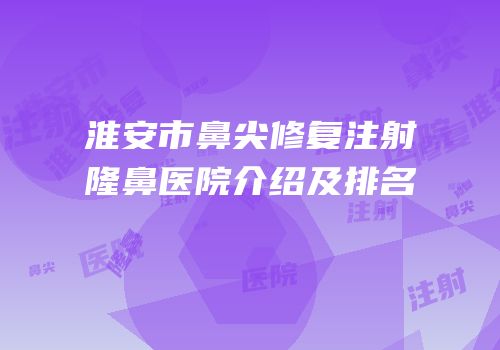 淮安市鼻尖修复注射隆鼻医院介绍及排名