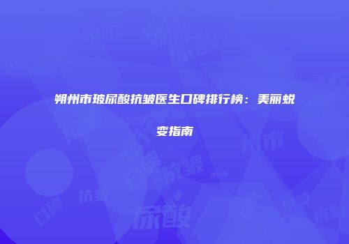朔州市玻尿酸抗皱医生口碑排行榜：美丽蜕变指南