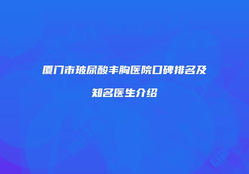 厦门市玻尿酸丰胸医院口碑排名及知名医生介绍