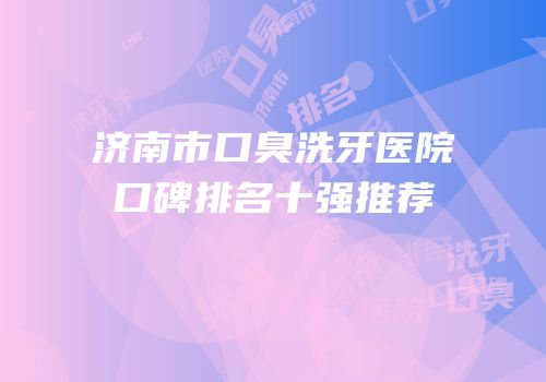 济南市口臭洗牙医院口碑排名十强推荐