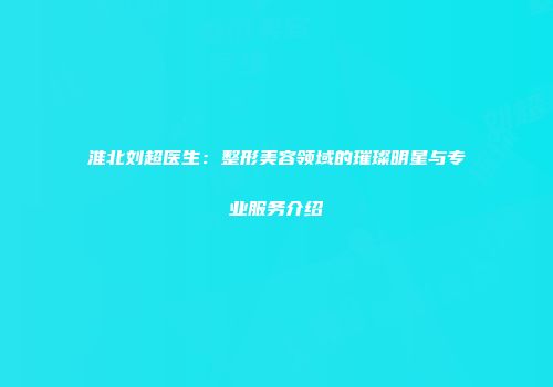 淮北刘超医生：整形美容领域的璀璨明星与专业服务介绍