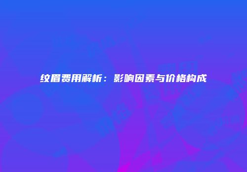 纹眉费用解析：影响因素与价格构成