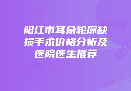 阳江市耳朵轮廓缺损手术价格分析及医院医生推荐