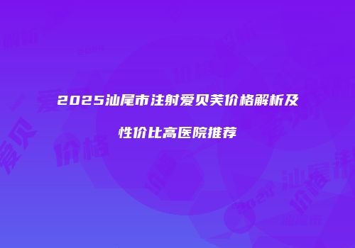 2025汕尾市注射爱贝芙价格解析及性价比高医院推荐