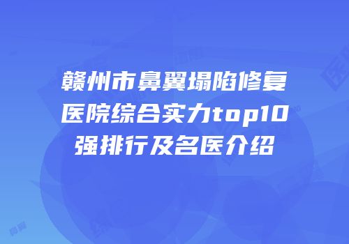 赣州市鼻翼塌陷修复医院综合实力top10强排行及名医介绍