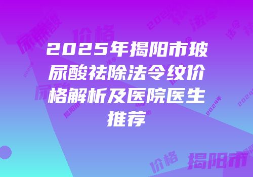 2025年揭阳市玻尿酸祛除法令纹价格解析及医院医生推荐