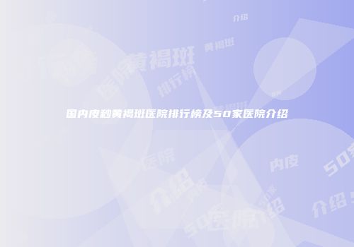国内皮秒黄褐斑医院排行榜及50家医院介绍