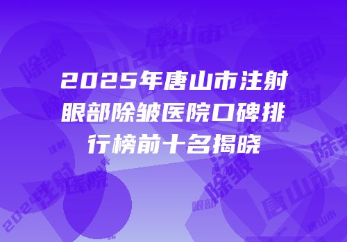 2025年唐山市注射眼部除皱医院口碑排行榜前十名揭晓