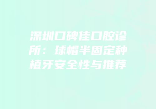深圳口碑佳口腔诊所：球帽半固定种植牙安全性与推荐