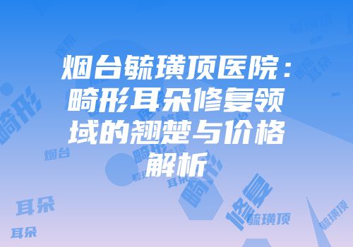 烟台毓璜顶医院：畸形耳朵修复领域的翘楚与价格解析